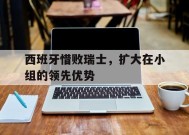 九州体育官网-西班牙惜败瑞士，扩大在小组的领先优势的简单介绍