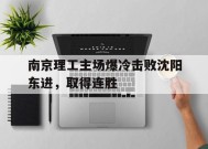 九州体育官方网站-南京理工主场爆冷击败沈阳东进，取得连胜