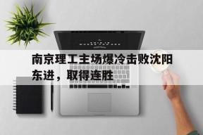 九州体育官方网站-南京理工主场爆冷击败沈阳东进，取得连胜