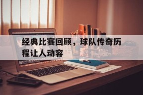 九州体育-经典比赛回顾，球队传奇历程让人动容的简单介绍