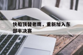九州体育平台-快船顶替老鹰，重新加入东部半决赛