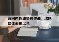 九州体育平台-篮网内外线协同作战，球队整体表现出色的简单介绍