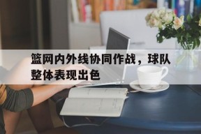 九州体育平台-篮网内外线协同作战，球队整体表现出色的简单介绍