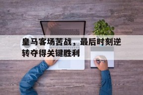 九州体育-皇马客场苦战,最后时刻逆转夺得关键胜利的球员