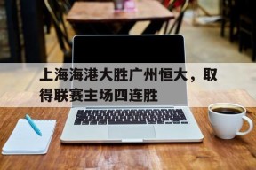 九州体育官网-广州恒大与上海上港足球比赛