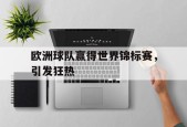 九州体育官方网站-欧洲球队赢得世界锦标赛，引发狂热