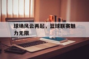 九州体育官方网站-球场风云再起，篮球联赛魅力无限的简单介绍