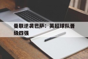 九州体育-曼联逆袭巴萨英超球队晋级四强了吗