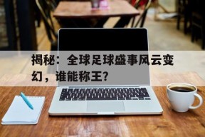 九州体育-包含揭秘：全球足球盛事风云变幻，谁能称王？的词条
