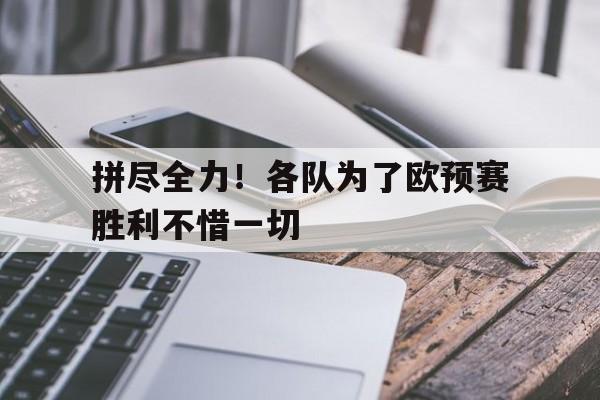 拼尽全力！各队为了欧预赛胜利不惜一切