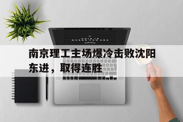 南京理工主场爆冷击败沈阳东进,取得连胜 南京理工主场爆冷击败沈阳东进,取得连胜