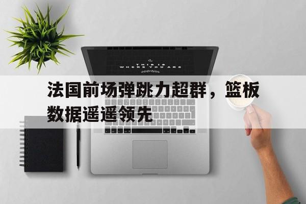关于法国前场弹跳力超群，篮板数据遥遥领先的信息